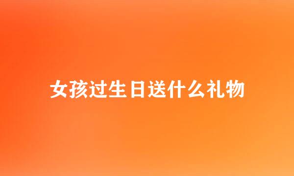 女孩过生日送什么礼物