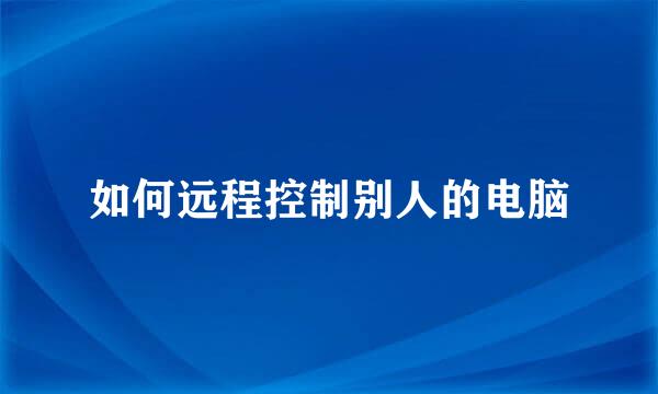 如何远程控制别人的电脑