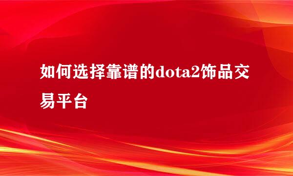 如何选择靠谱的dota2饰品交易平台