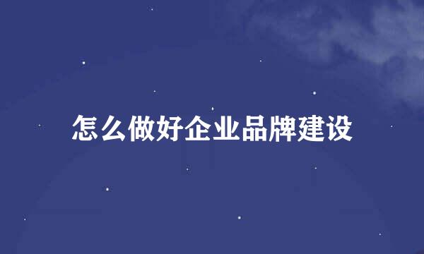 怎么做好企业品牌建设