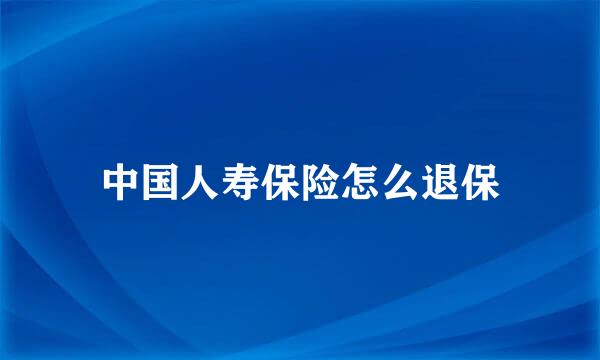 中国人寿保险怎么退保