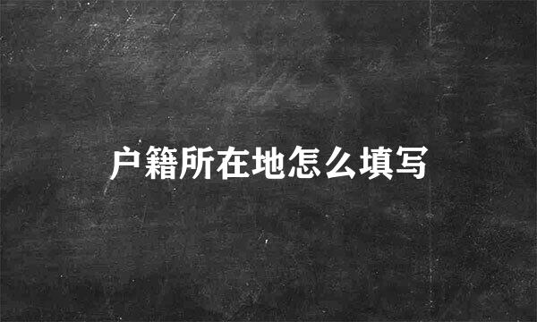 户籍所在地怎么填写