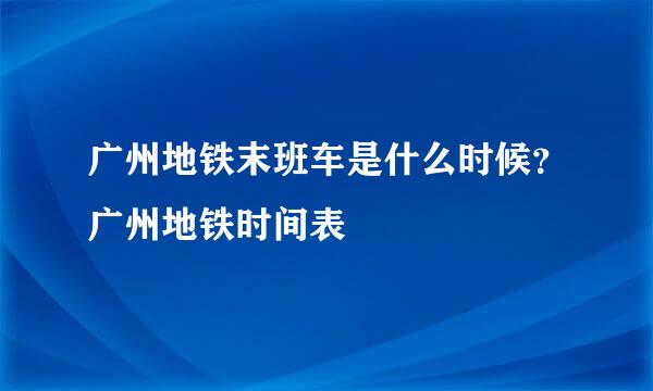 广州地铁末班车是什么时候?广州地铁时间表