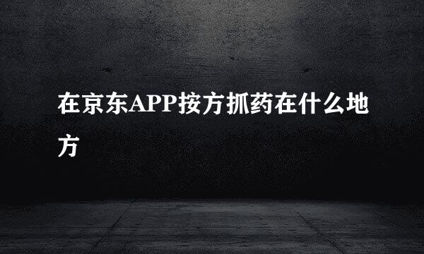 在京东APP按方抓药在什么地方