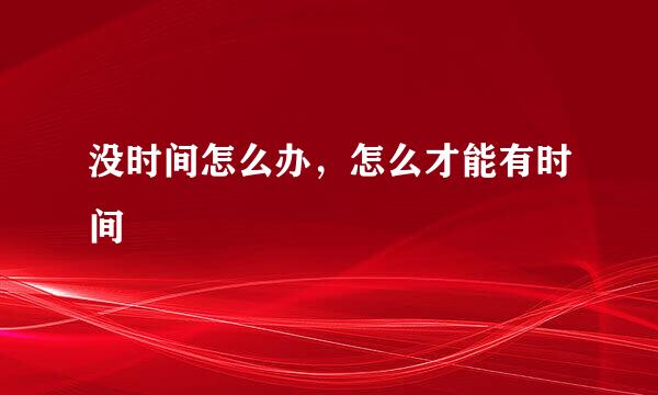 没时间怎么办,怎么才能有时间