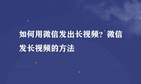 如何用微信发出长视频?微信发长视频的方法