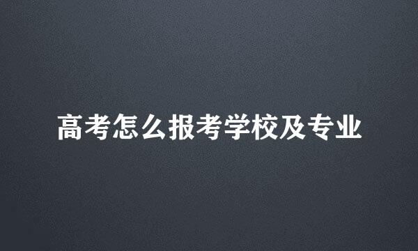 高考怎么报考学校及专业