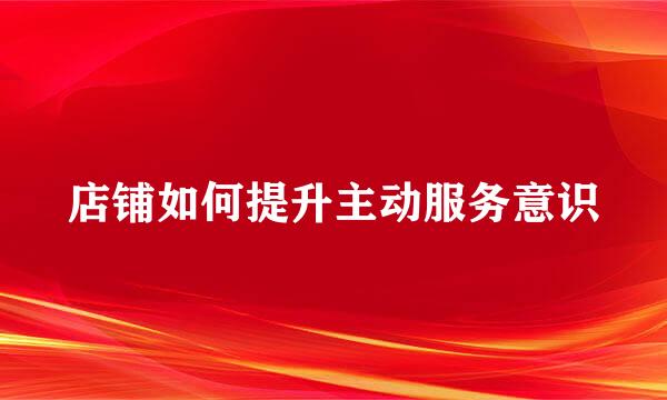 店铺如何提升主动服务意识