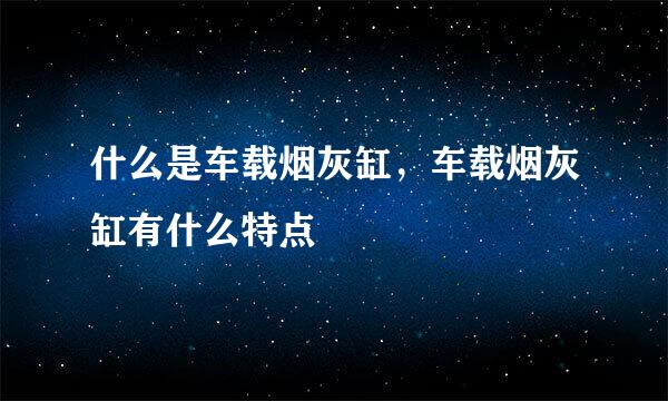 什么是车载烟灰缸，车载烟灰缸有什么特点