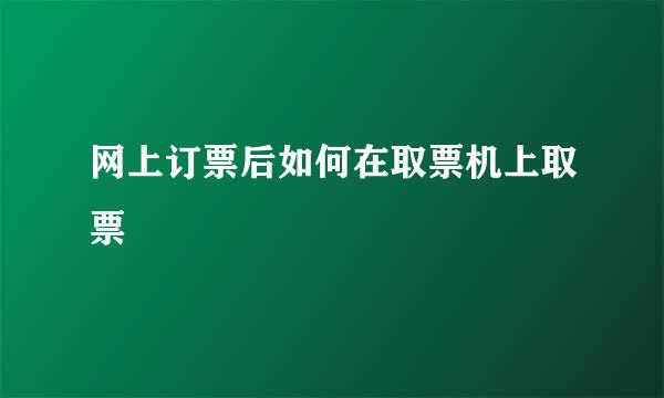 网上订票后如何在取票机上取票