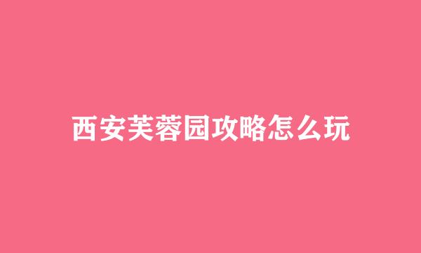 西安芙蓉园攻略怎么玩