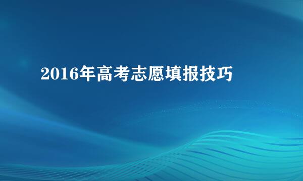 2016年高考志愿填报技巧